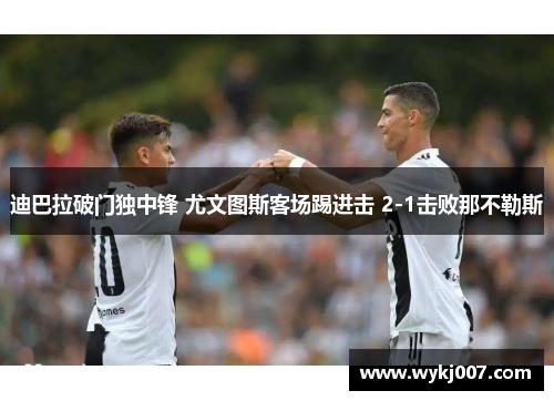 迪巴拉破门独中锋 尤文图斯客场踢进击 2-1击败那不勒斯