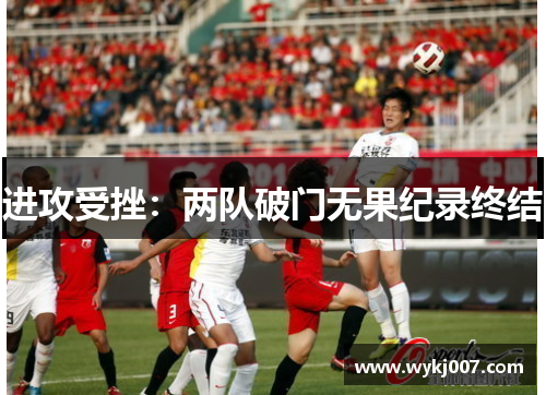 进攻受挫：两队破门无果纪录终结