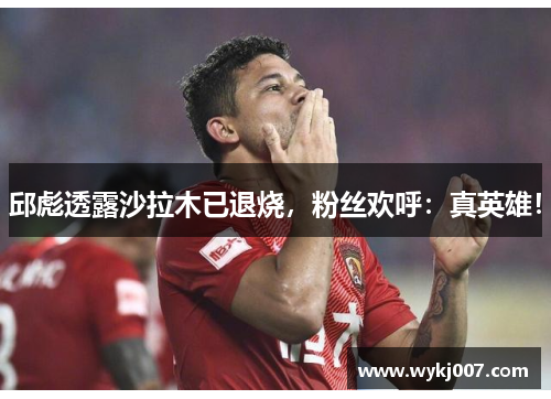 邱彪透露沙拉木已退烧,粉丝欢呼:真英雄!